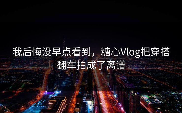 我后悔没早点看到,糖心Vlog把穿搭翻车拍成了离谱 我后悔没早点看到,糖心Vlog把穿搭翻车拍成了离谱
