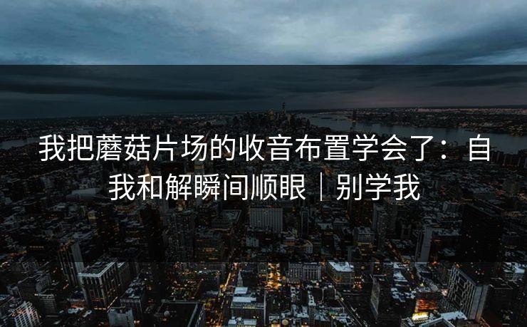我把蘑菇片场的收音布置学会了:自我和解瞬间顺眼|别学我 我把蘑菇片场的收音布置学会了:自我和解瞬间顺眼|别学我