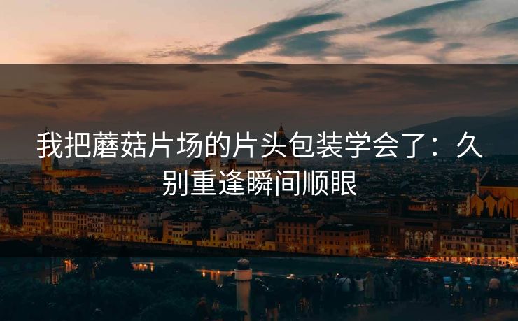 我把蘑菇片场的片头包装学会了：久别重逢瞬间顺眼