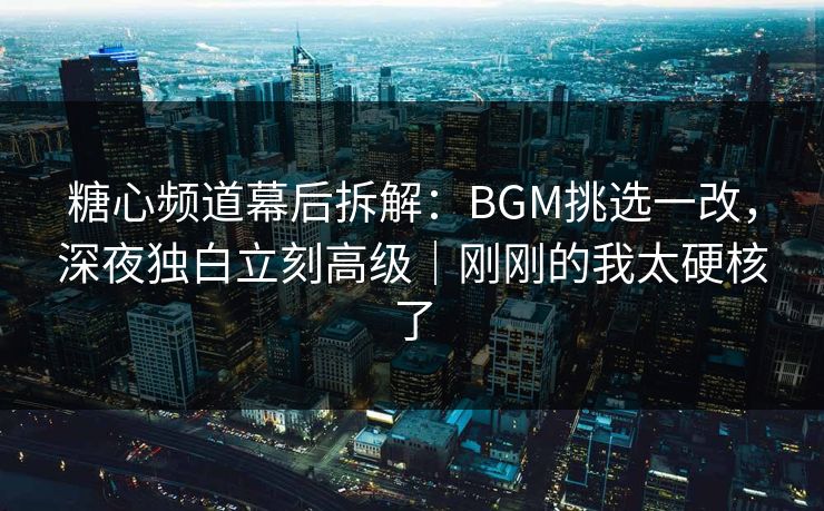 糖心频道幕后拆解:BGM挑选一改,深夜独白立刻高级|刚刚的我太硬核了 糖心频道幕后拆解:BGM挑选一改,深夜独白立刻高级|刚刚的我太硬核了